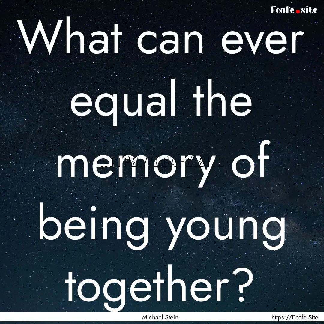 What can ever equal the memory of being young.... : Quote by Michael Stein