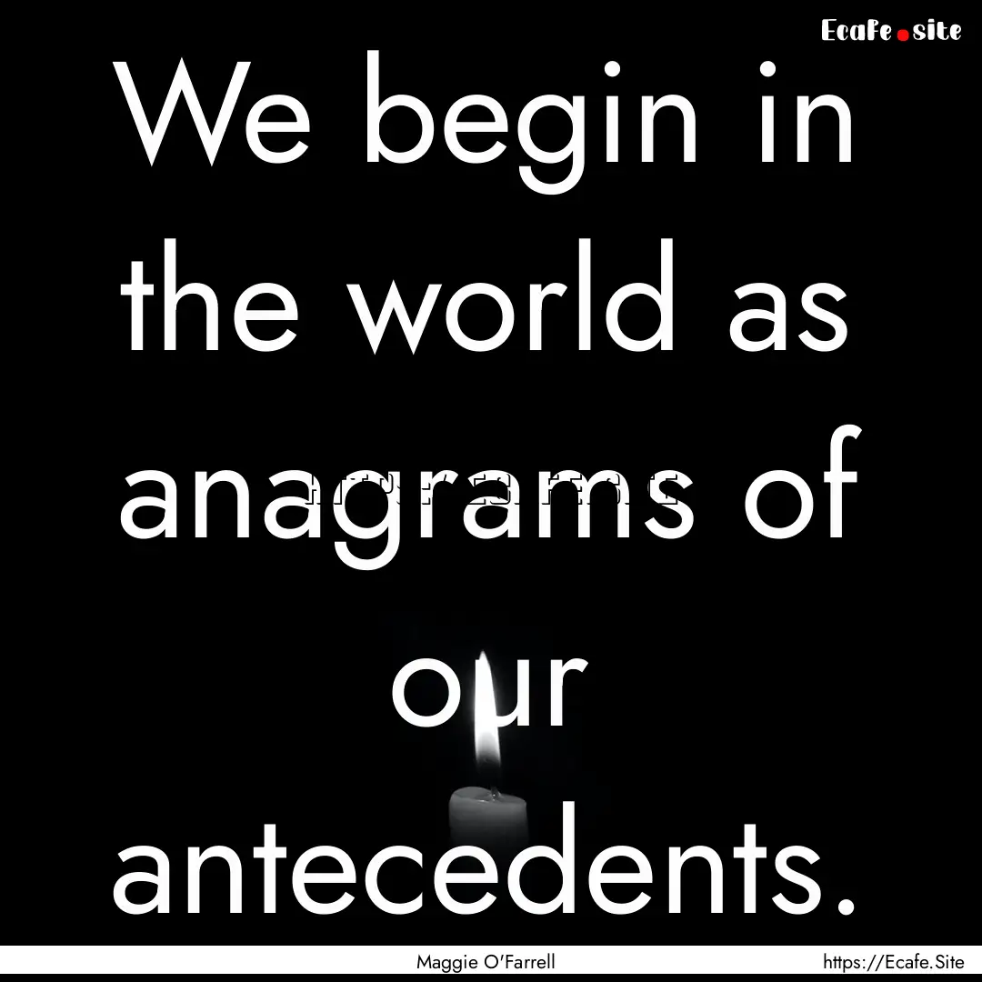 We begin in the world as anagrams of our.... : Quote by Maggie O'Farrell