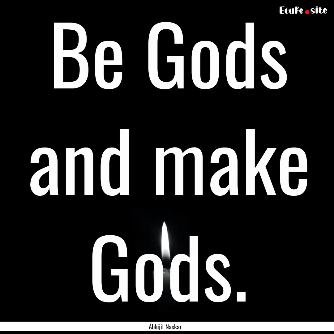 Be Gods and make Gods. : Quote by Abhijit Naskar