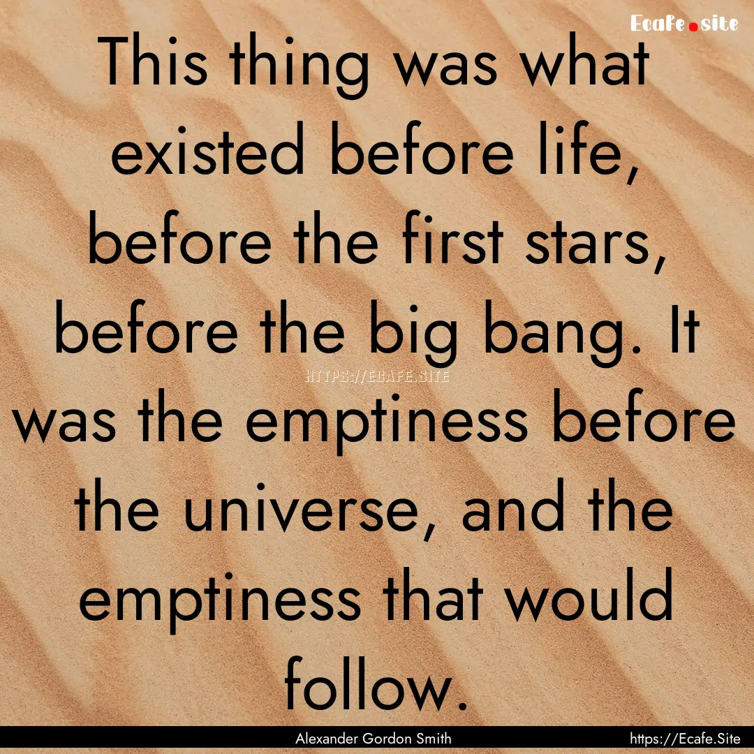 This thing was what existed before life,.... : Quote by Alexander Gordon Smith