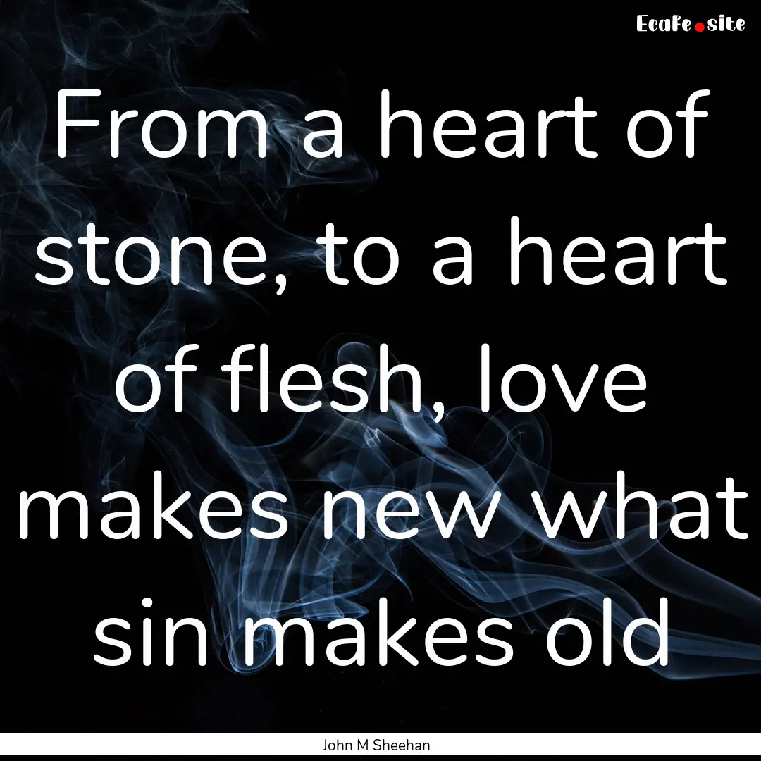 From a heart of stone, to a heart of flesh,.... : Quote by John M Sheehan