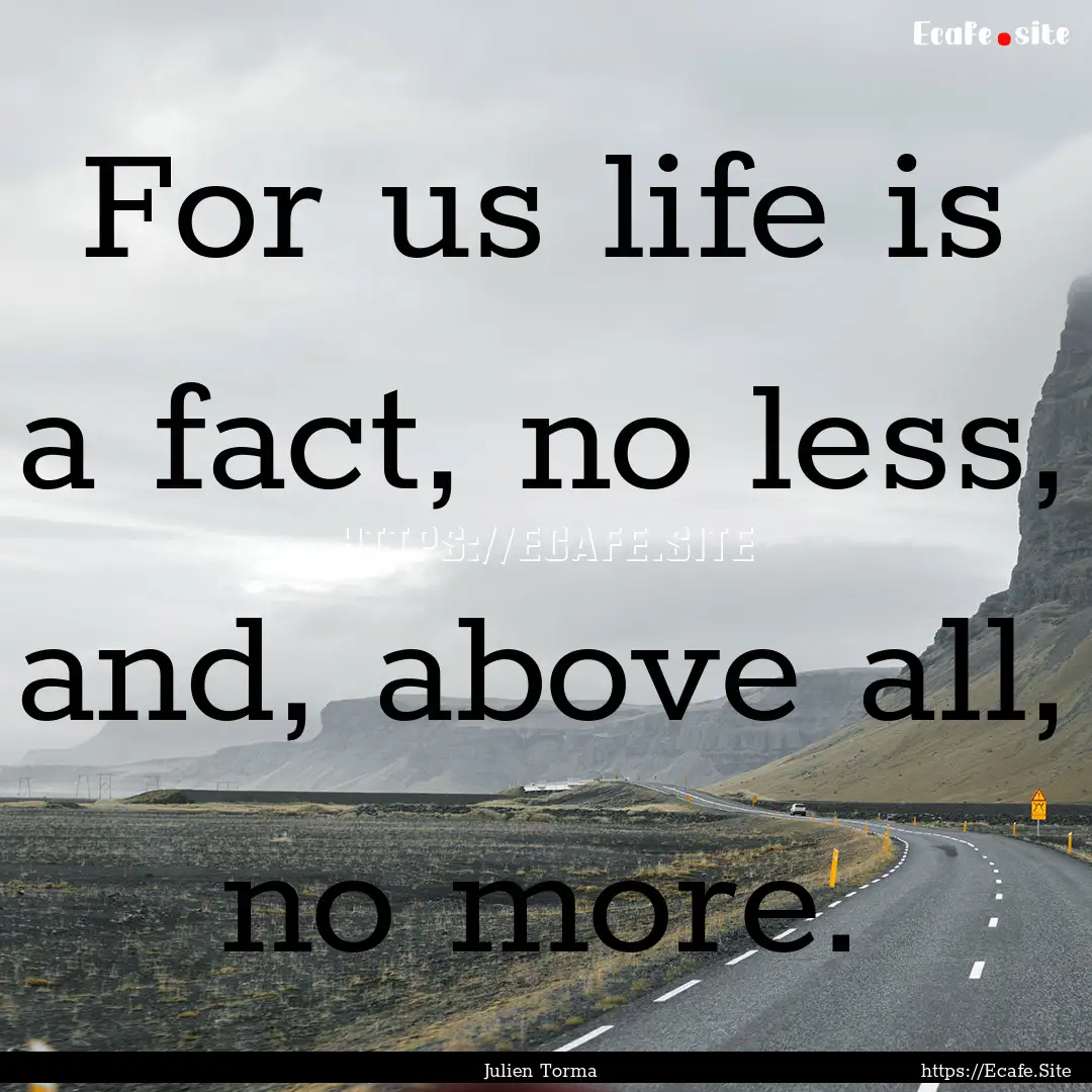 For us life is a fact, no less, and, above.... : Quote by Julien Torma