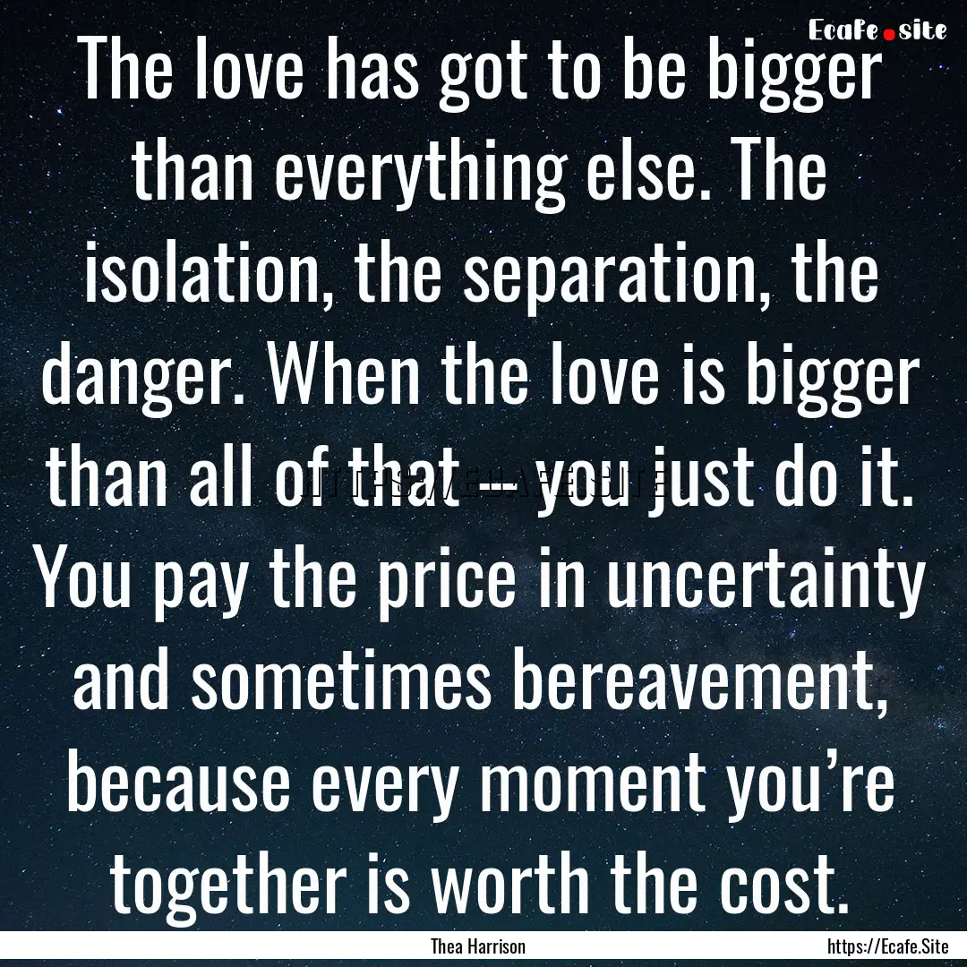 The love has got to be bigger than everything.... : Quote by Thea Harrison