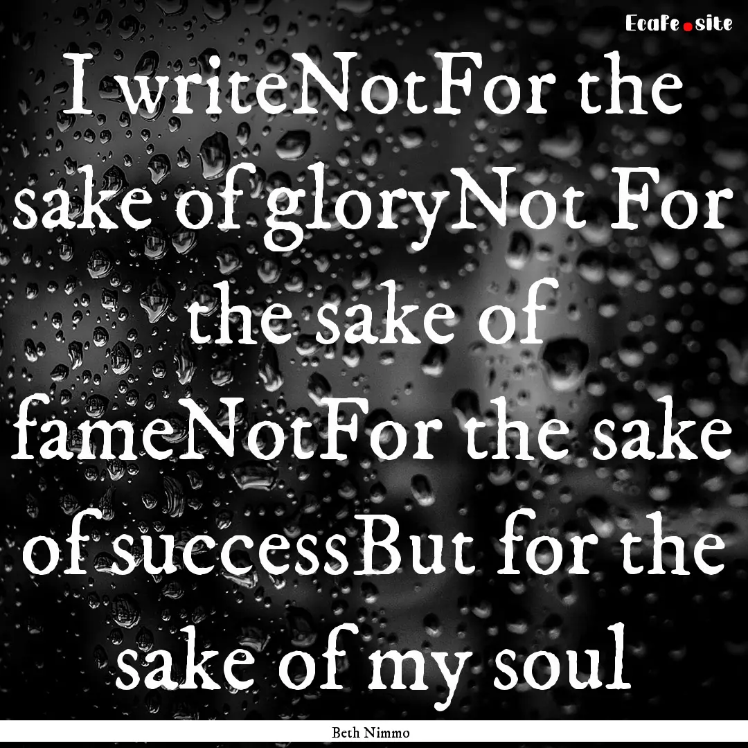 I writeNotFor the sake of gloryNot For the.... : Quote by Beth Nimmo