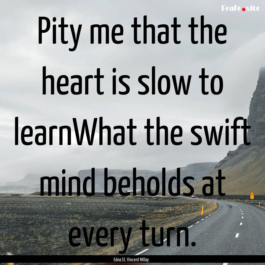 Pity me that the heart is slow to learnWhat.... : Quote by Edna St. Vincent Millay