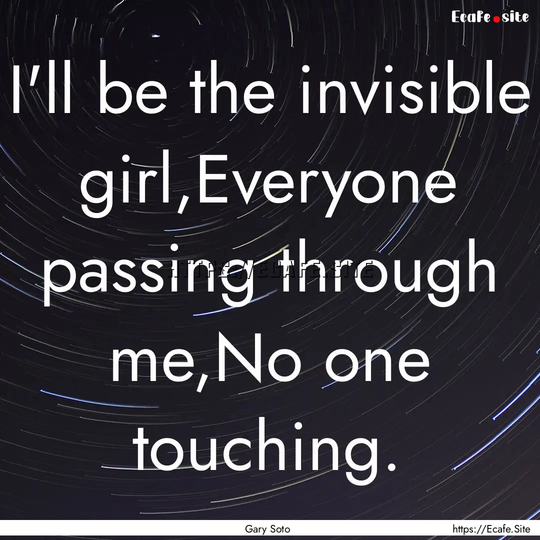 I'll be the invisible girl,Everyone passing.... : Quote by Gary Soto