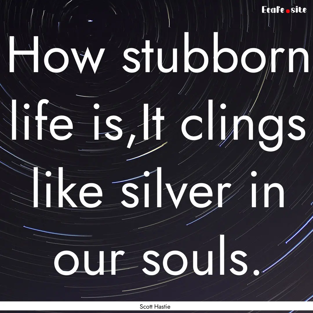 How stubborn life is,It clings like silver.... : Quote by Scott Hastie