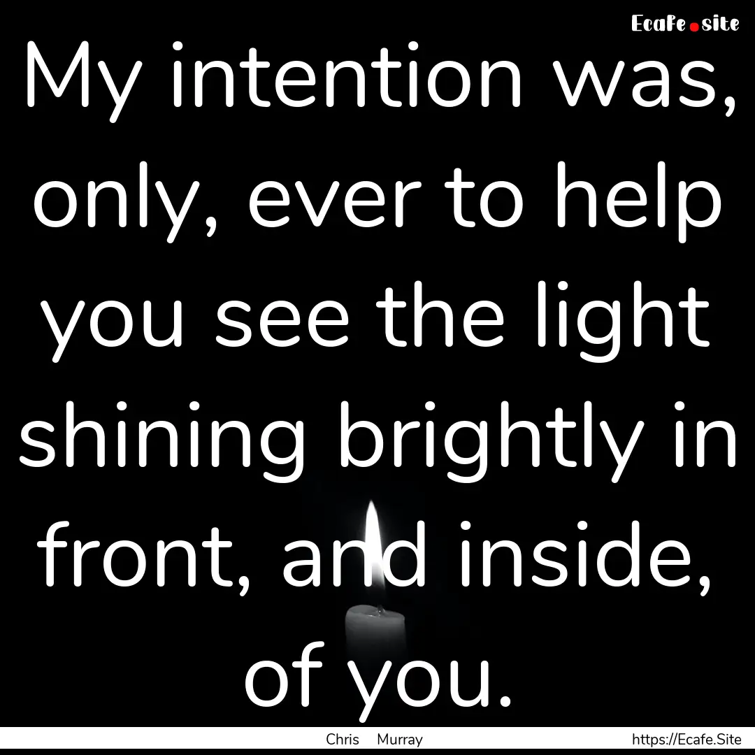 My intention was, only, ever to help you.... : Quote by Chris Murray