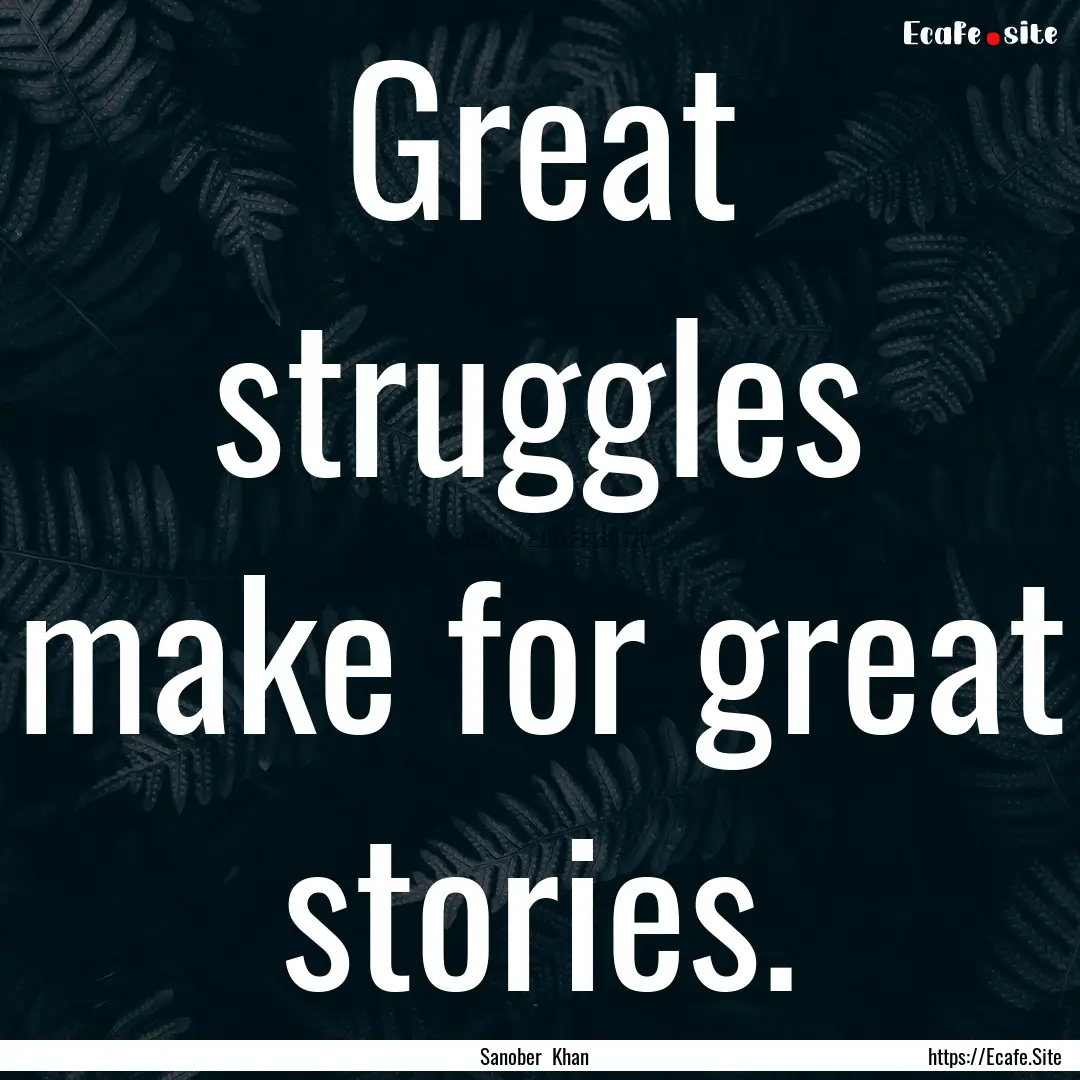 Great struggles make for great stories. : Quote by Sanober Khan