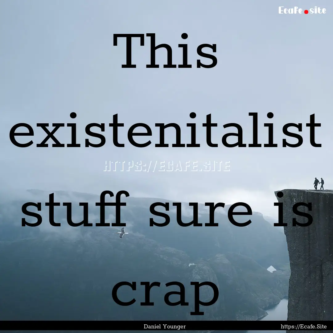 This existenitalist stuff sure is crap : Quote by Daniel Younger