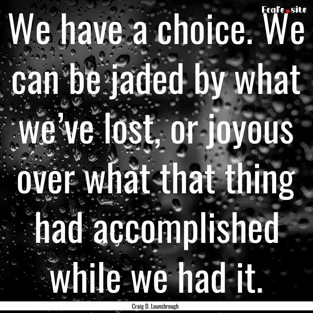 We have a choice. We can be jaded by what.... : Quote by Craig D. Lounsbrough