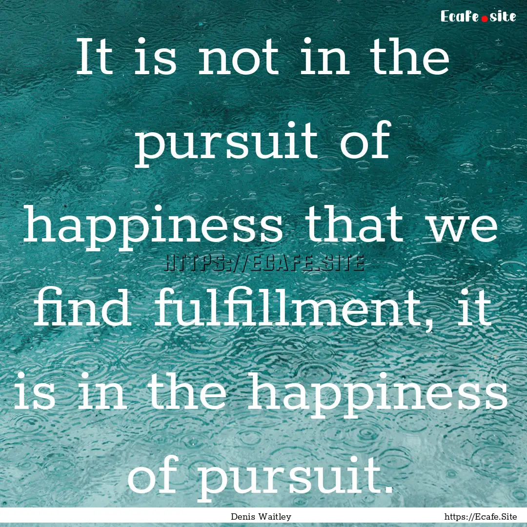 It is not in the pursuit of happiness that.... : Quote by Denis Waitley