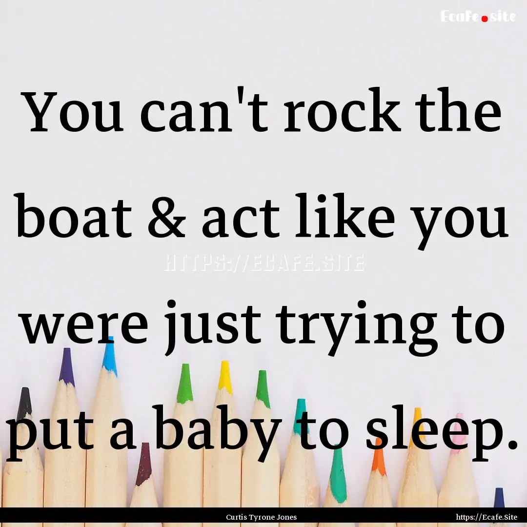 You can't rock the boat & act like you were.... : Quote by Curtis Tyrone Jones