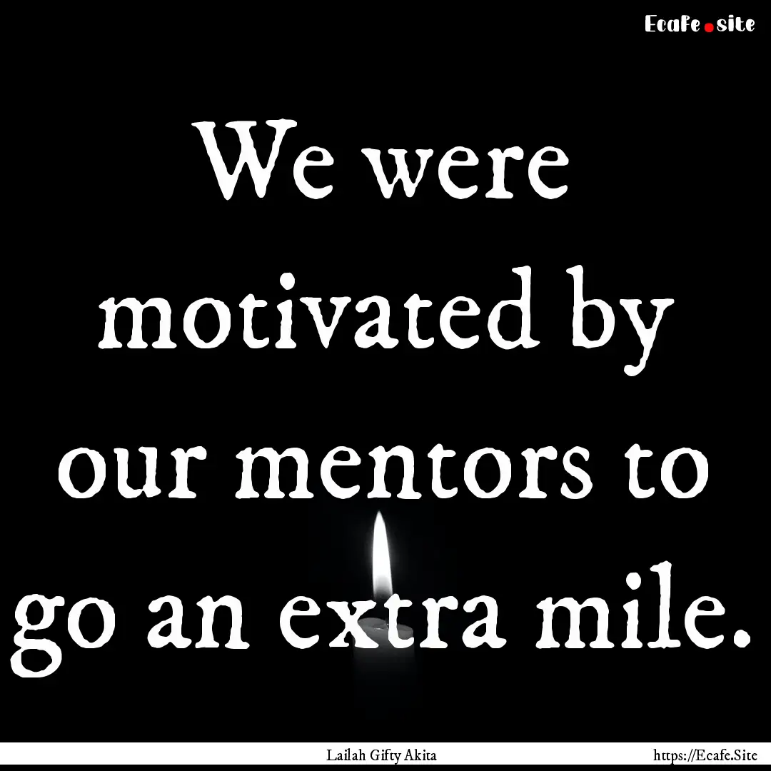 We were motivated by our mentors to go an.... : Quote by Lailah Gifty Akita