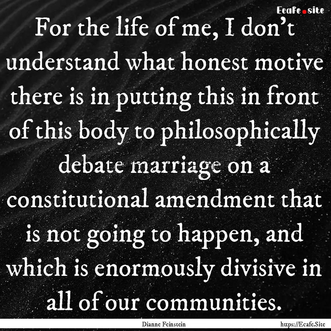 For the life of me, I don't understand what.... : Quote by Dianne Feinstein