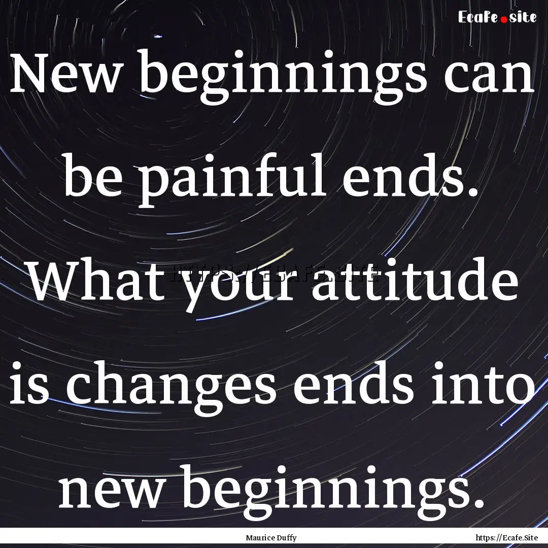 New beginnings can be painful ends. What.... : Quote by Maurice Duffy