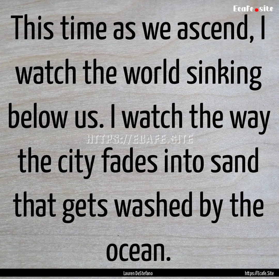 This time as we ascend, I watch the world.... : Quote by Lauren DeStefano