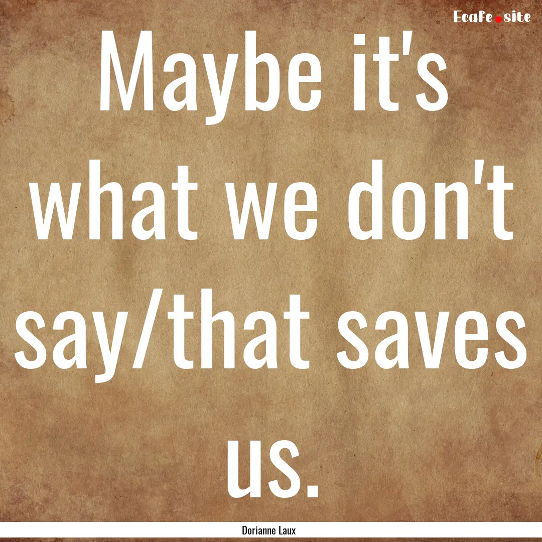 Maybe it's what we don't say/that saves us..... : Quote by Dorianne Laux