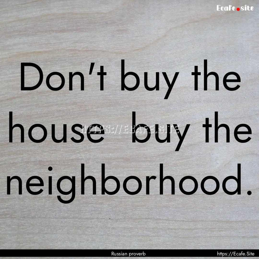 Don't buy the house buy the neighborhood..... : Quote by Russian proverb