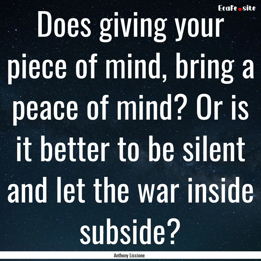 Does giving your piece of mind, bring a peace.... : Quote by Anthony Liccione