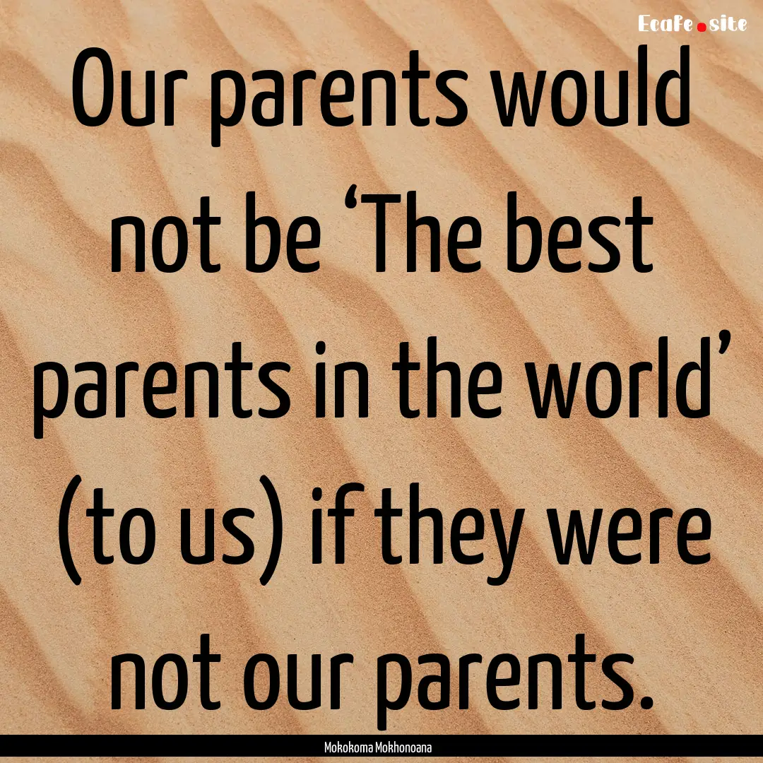 Our parents would not be ‘The best parents.... : Quote by Mokokoma Mokhonoana