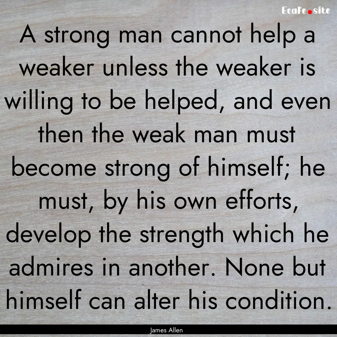 A strong man cannot help a weaker unless.... : Quote by James Allen