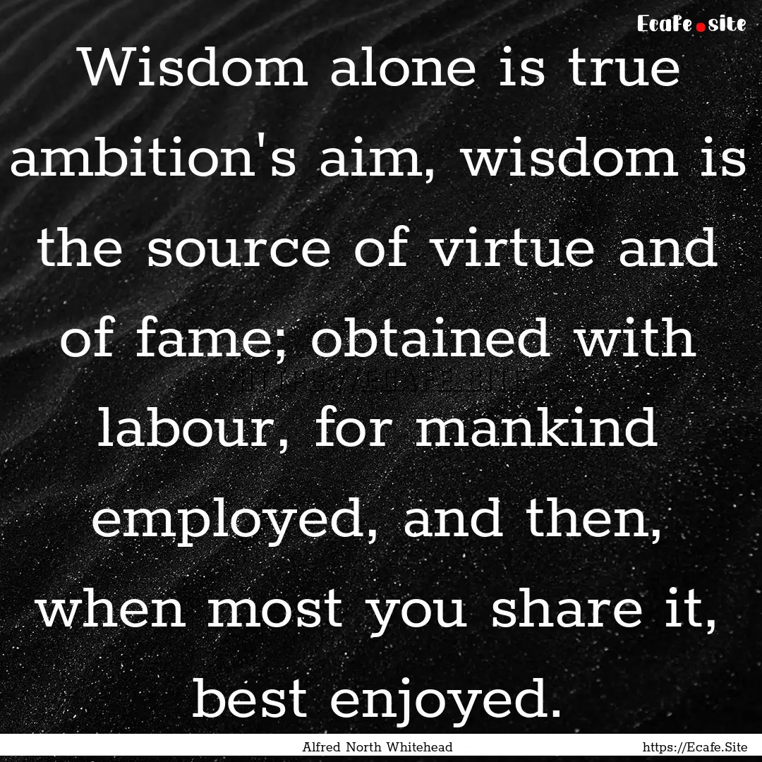 Wisdom alone is true ambition's aim, wisdom.... : Quote by Alfred North Whitehead