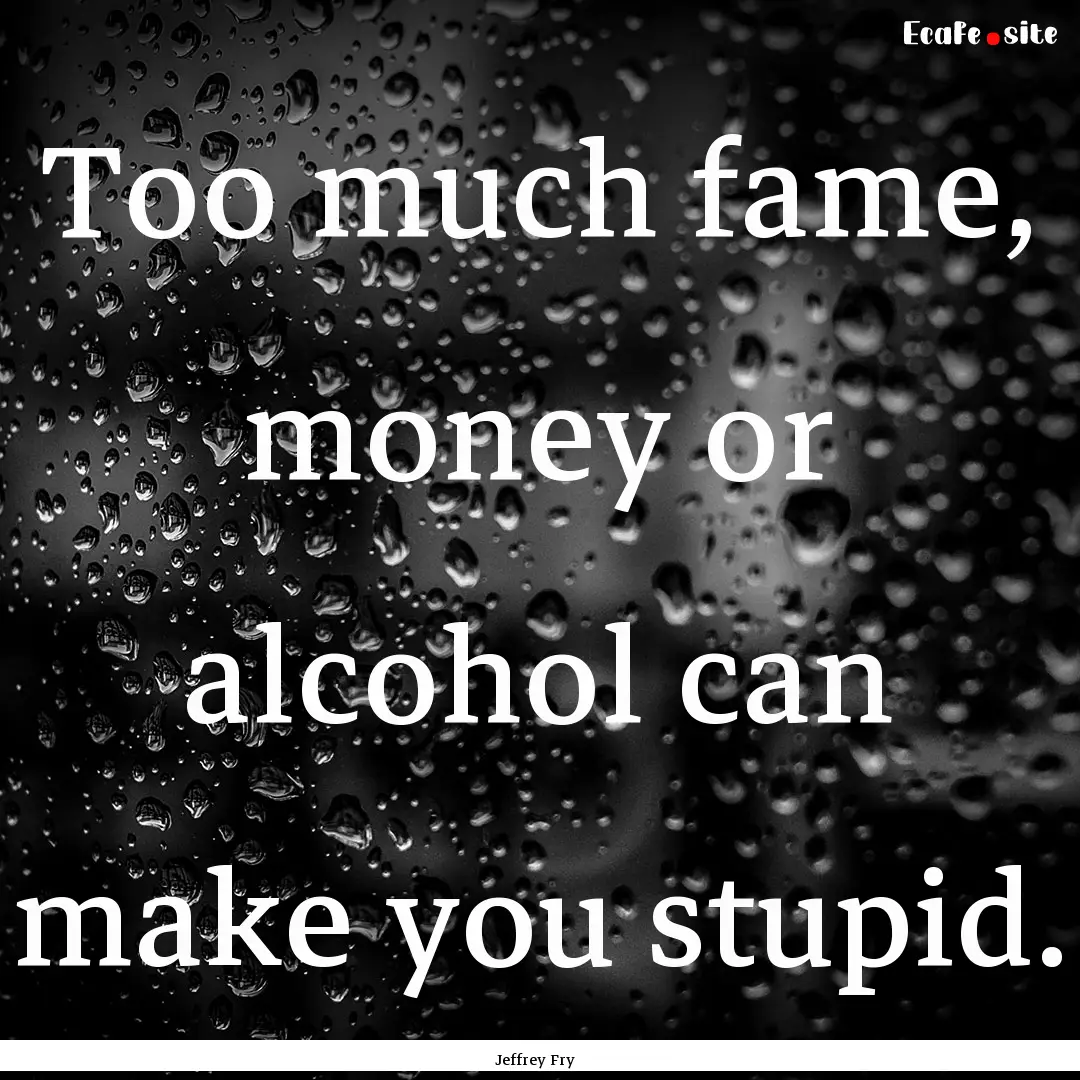 Too much fame, money or alcohol can make.... : Quote by Jeffrey Fry