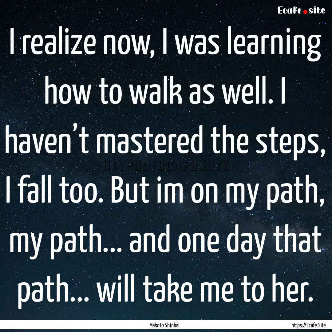 I realize now, I was learning how to walk.... : Quote by Makoto Shinkai