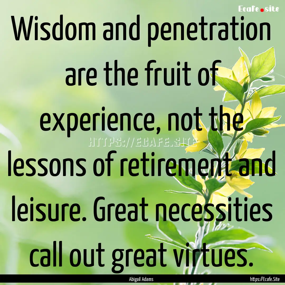 Wisdom and penetration are the fruit of experience,.... : Quote by Abigail Adams