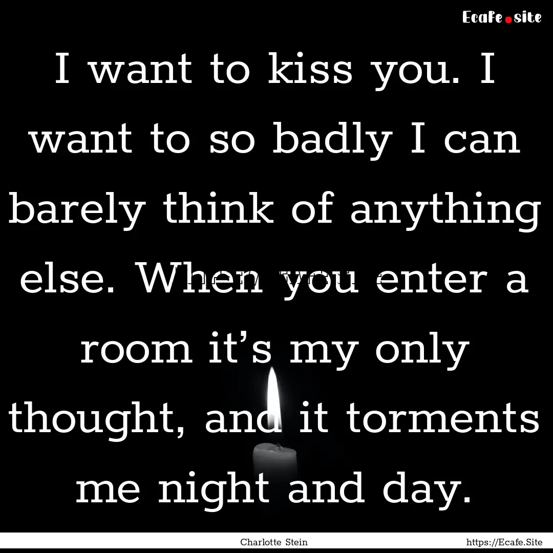 I want to kiss you. I want to so badly I.... : Quote by Charlotte Stein