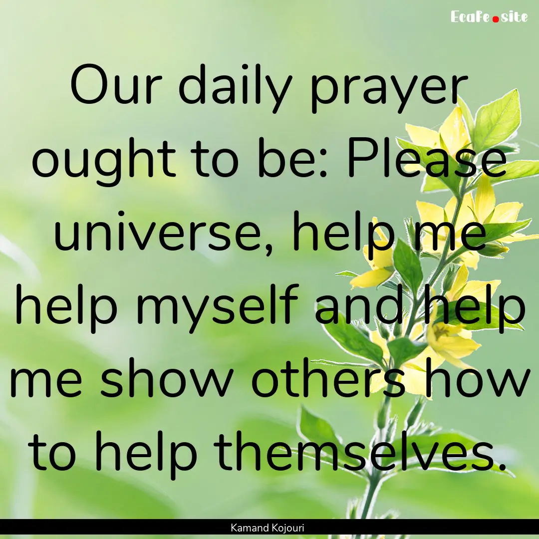 Our daily prayer ought to be: Please universe,.... : Quote by Kamand Kojouri