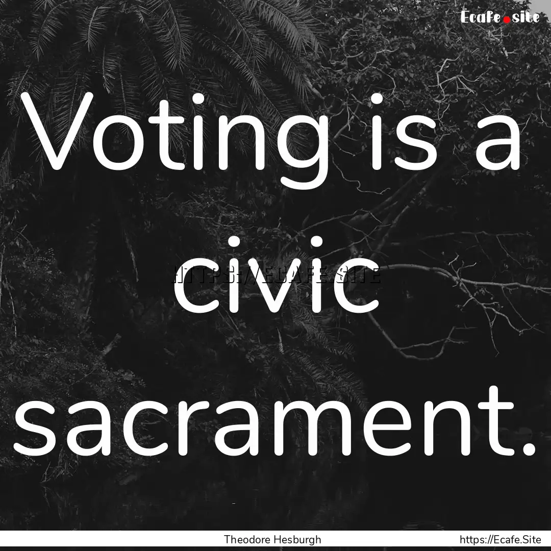 Voting is a civic sacrament. : Quote by Theodore Hesburgh