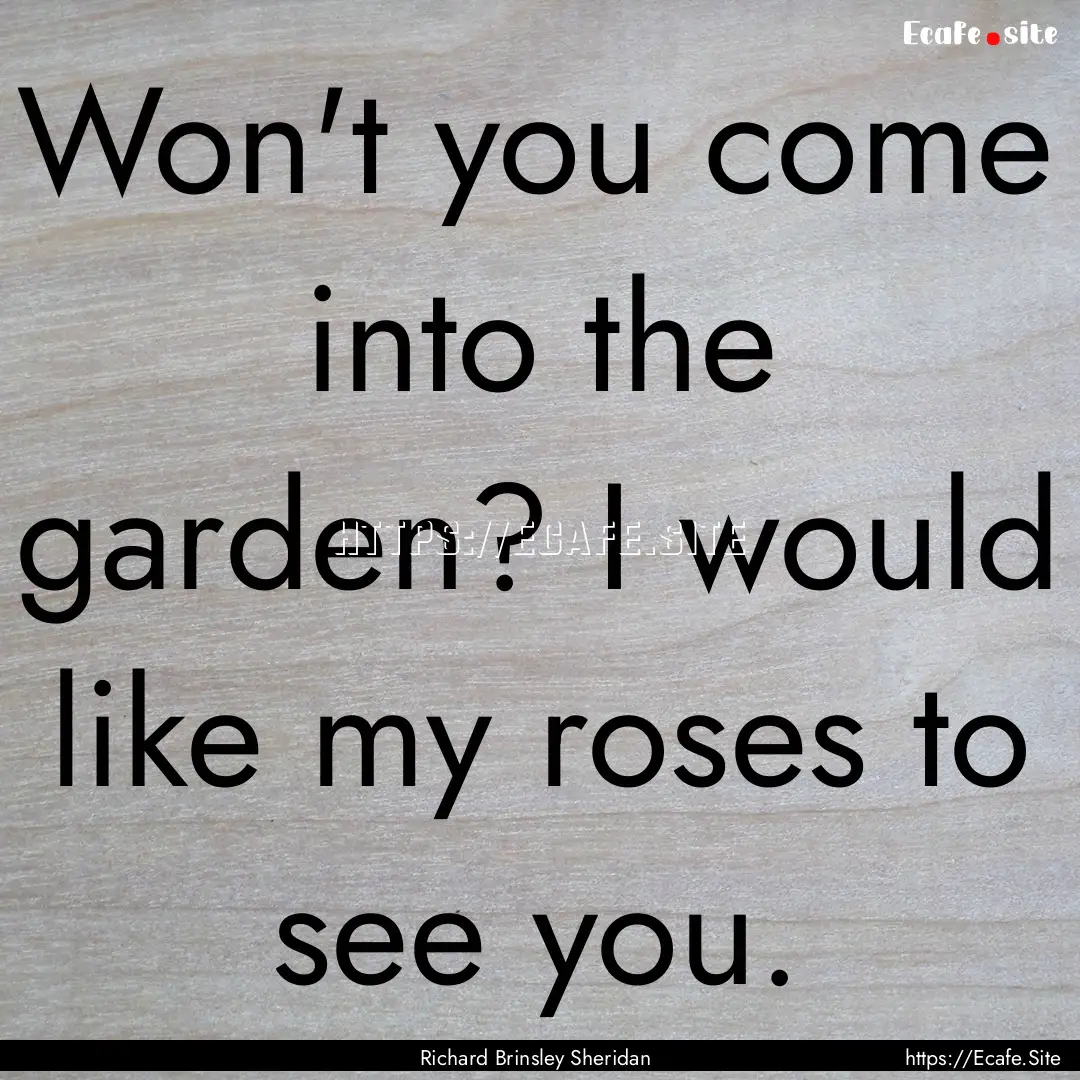 Won't you come into the garden? I would like.... : Quote by Richard Brinsley Sheridan