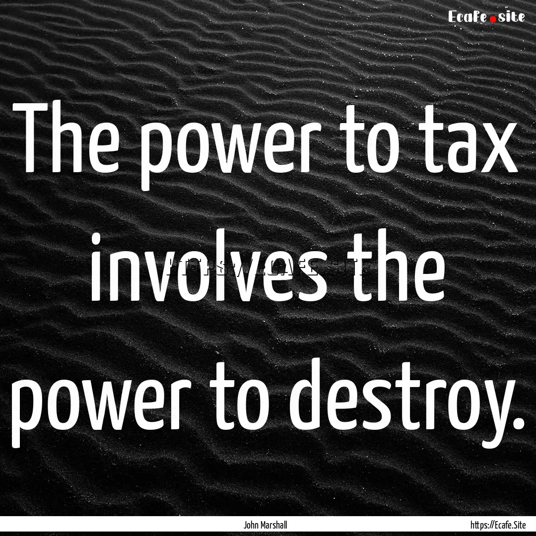 The power to tax involves the power to destroy..... : Quote by John Marshall