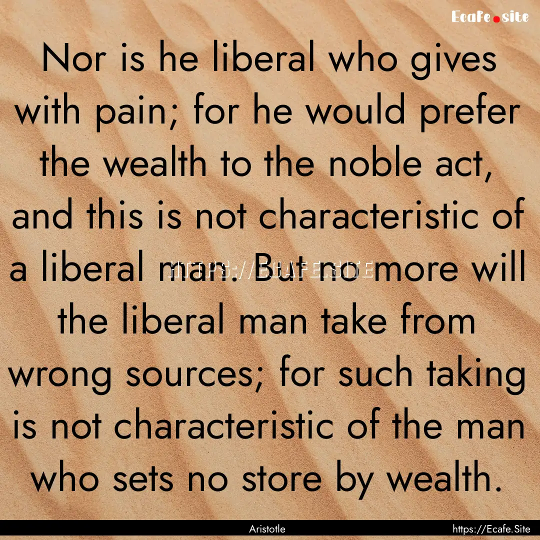 Nor is he liberal who gives with pain; for.... : Quote by Aristotle