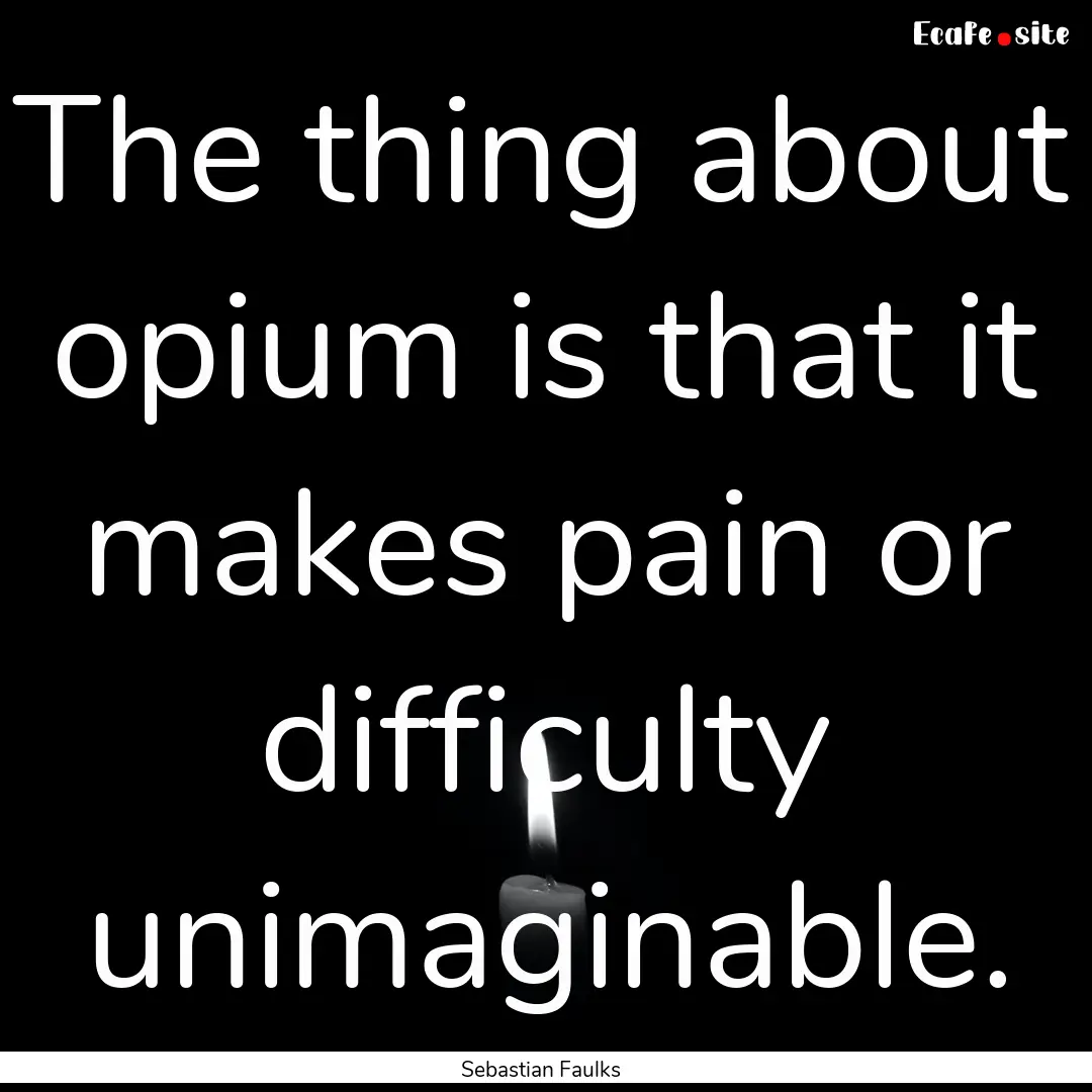 The thing about opium is that it makes pain.... : Quote by Sebastian Faulks