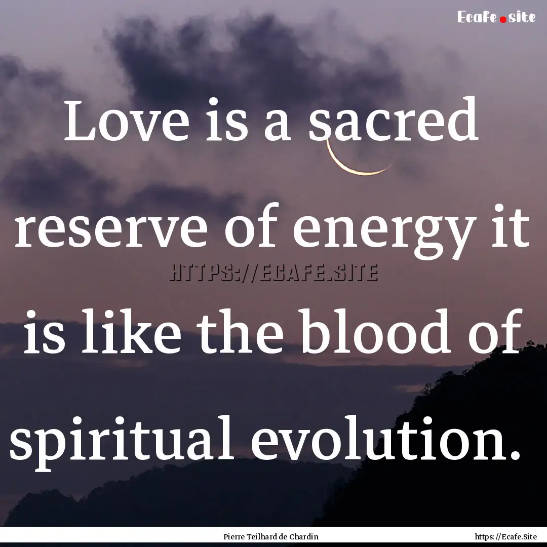 Love is a sacred reserve of energy it is.... : Quote by Pierre Teilhard de Chardin