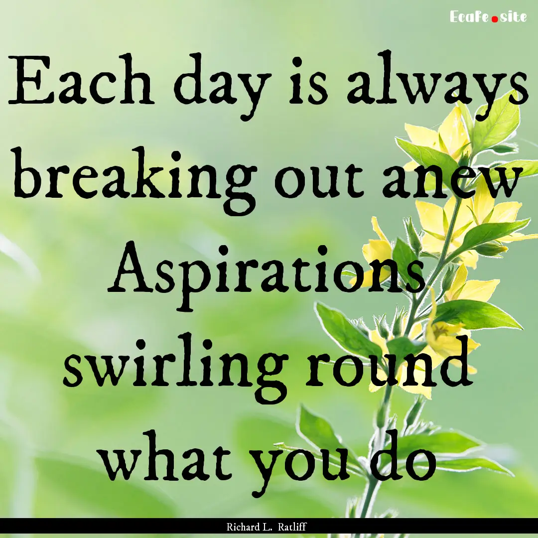 Each day is always breaking out anew Aspirations.... : Quote by Richard L. Ratliff