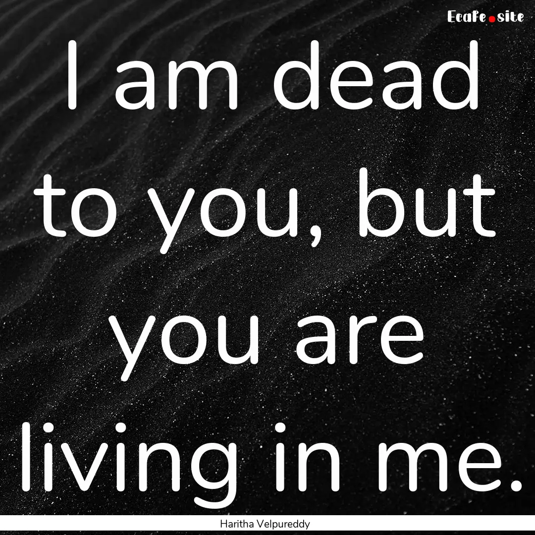 I am dead to you, but you are living in me..... : Quote by Haritha Velpureddy