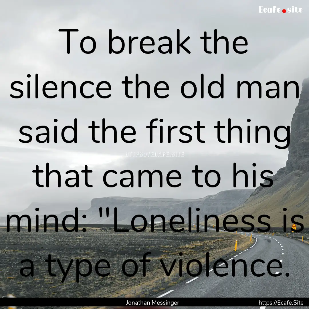 To break the silence the old man said the.... : Quote by Jonathan Messinger