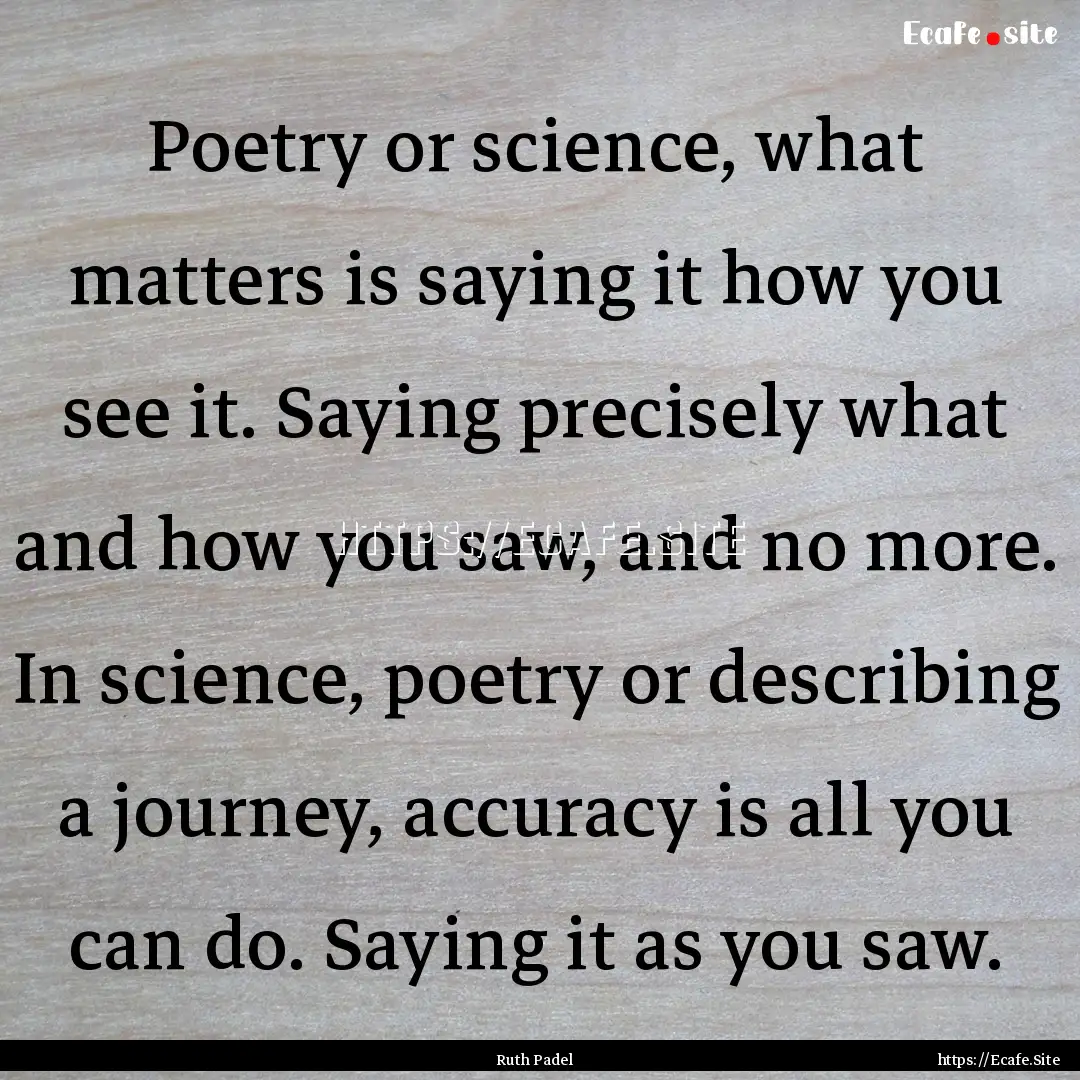 Poetry or science, what matters is saying.... : Quote by Ruth Padel