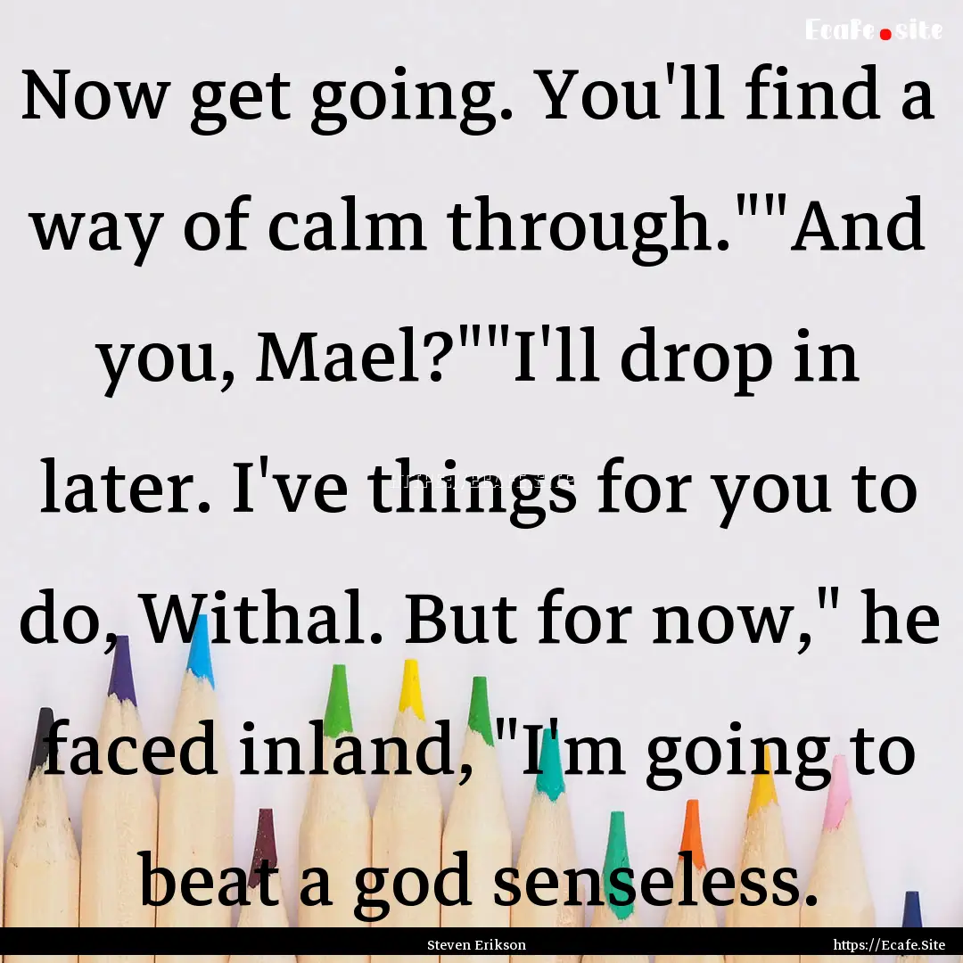 Now get going. You'll find a way of calm.... : Quote by Steven Erikson