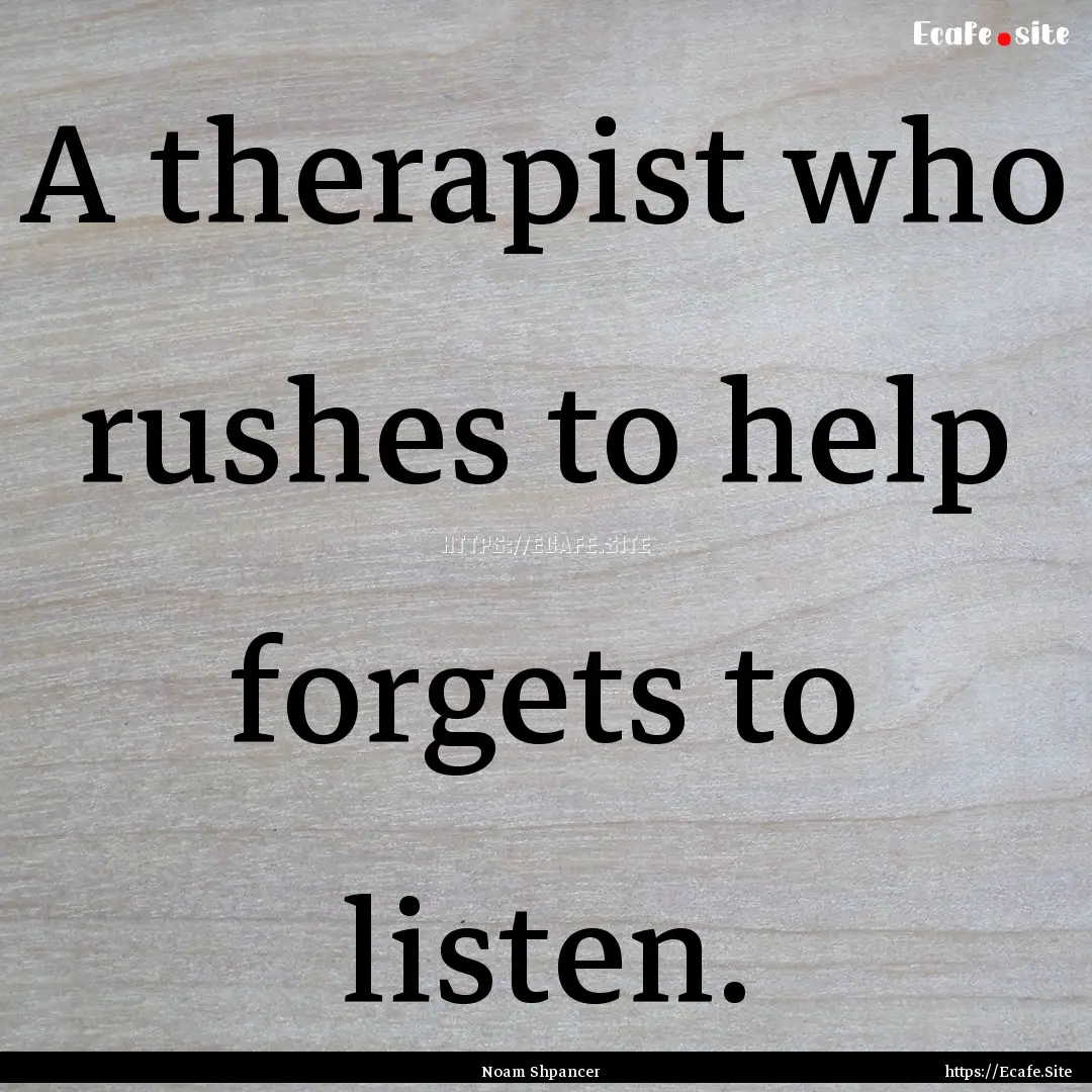 A therapist who rushes to help forgets to.... : Quote by Noam Shpancer