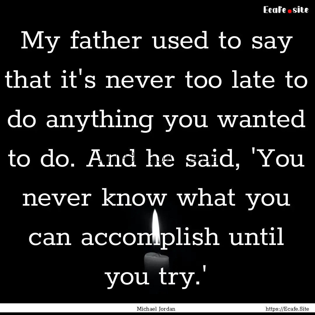 My father used to say that it's never too.... : Quote by Michael Jordan