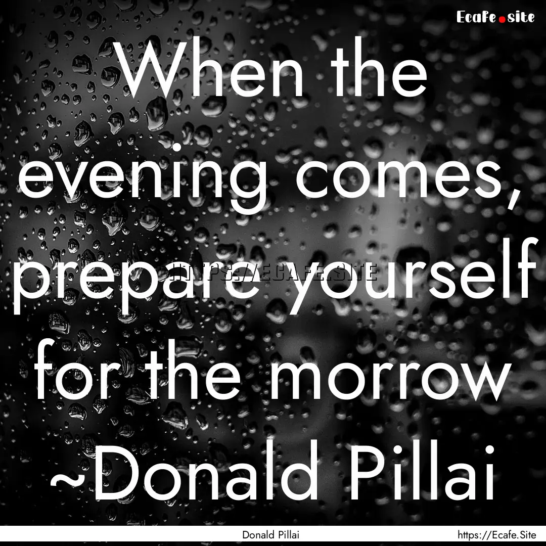 When the evening comes, prepare yourself.... : Quote by Donald Pillai