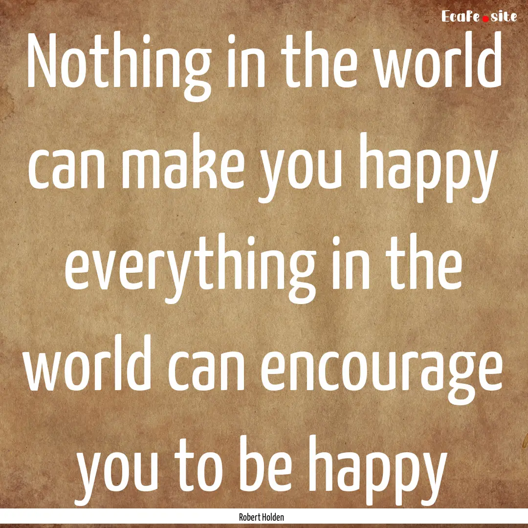 Nothing in the world can make you happy everything.... : Quote by Robert Holden