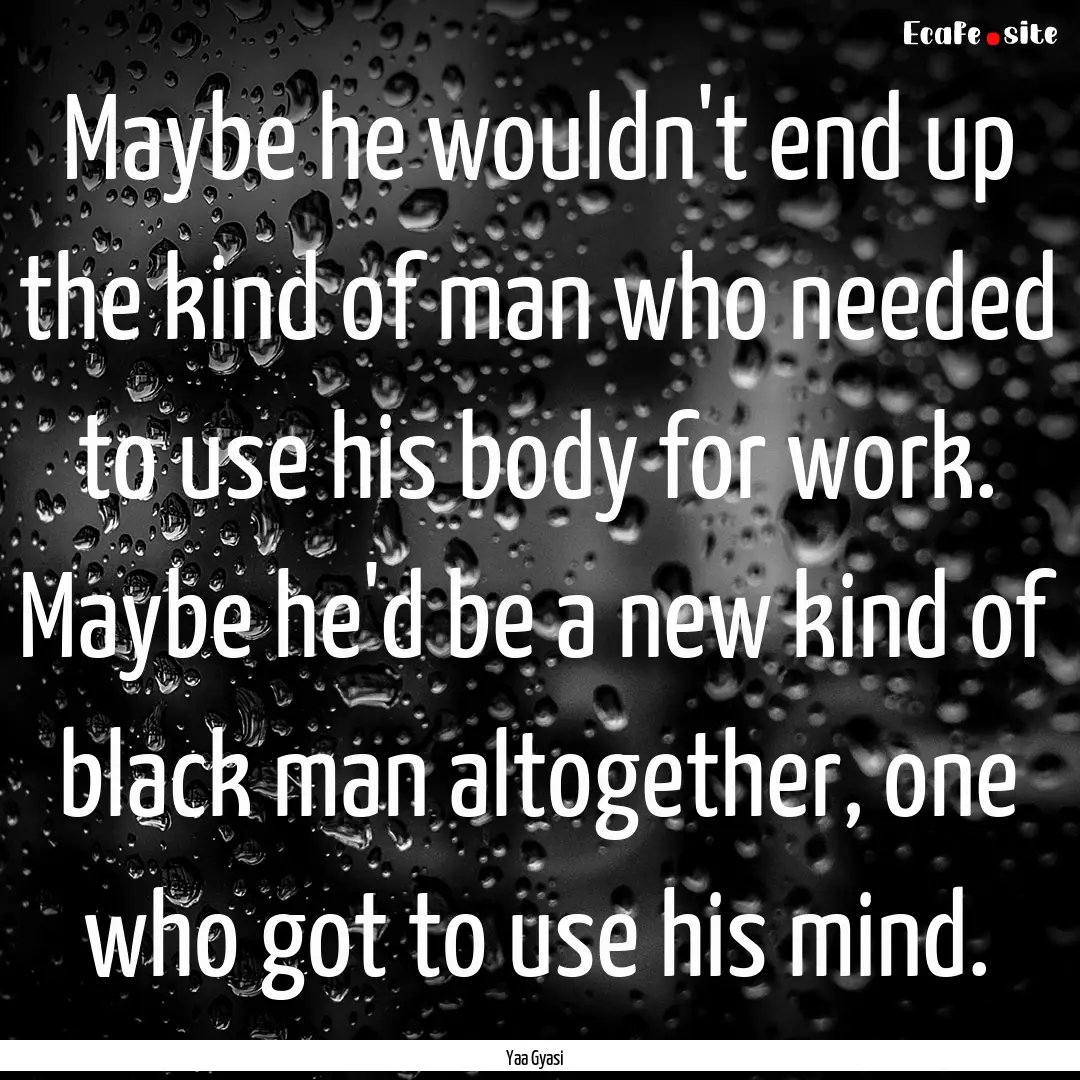 Maybe he wouldn't end up the kind of man.... : Quote by Yaa Gyasi