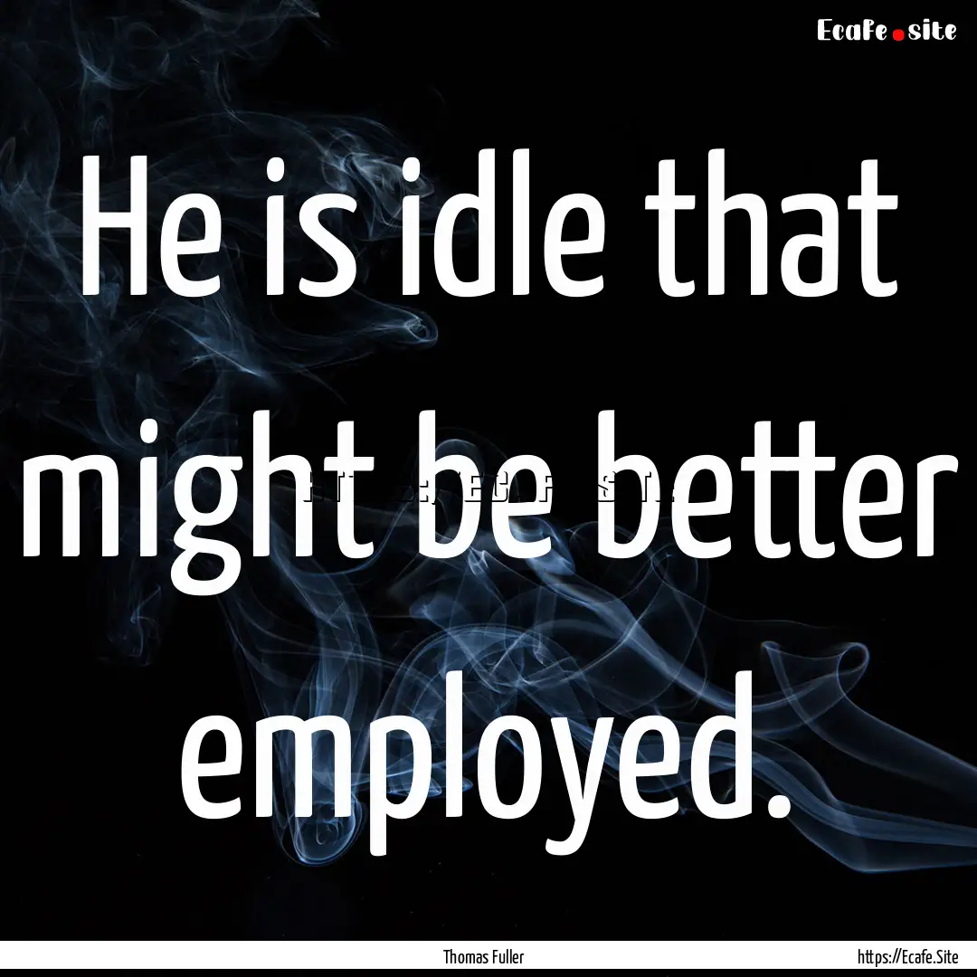 He is idle that might be better employed..... : Quote by Thomas Fuller