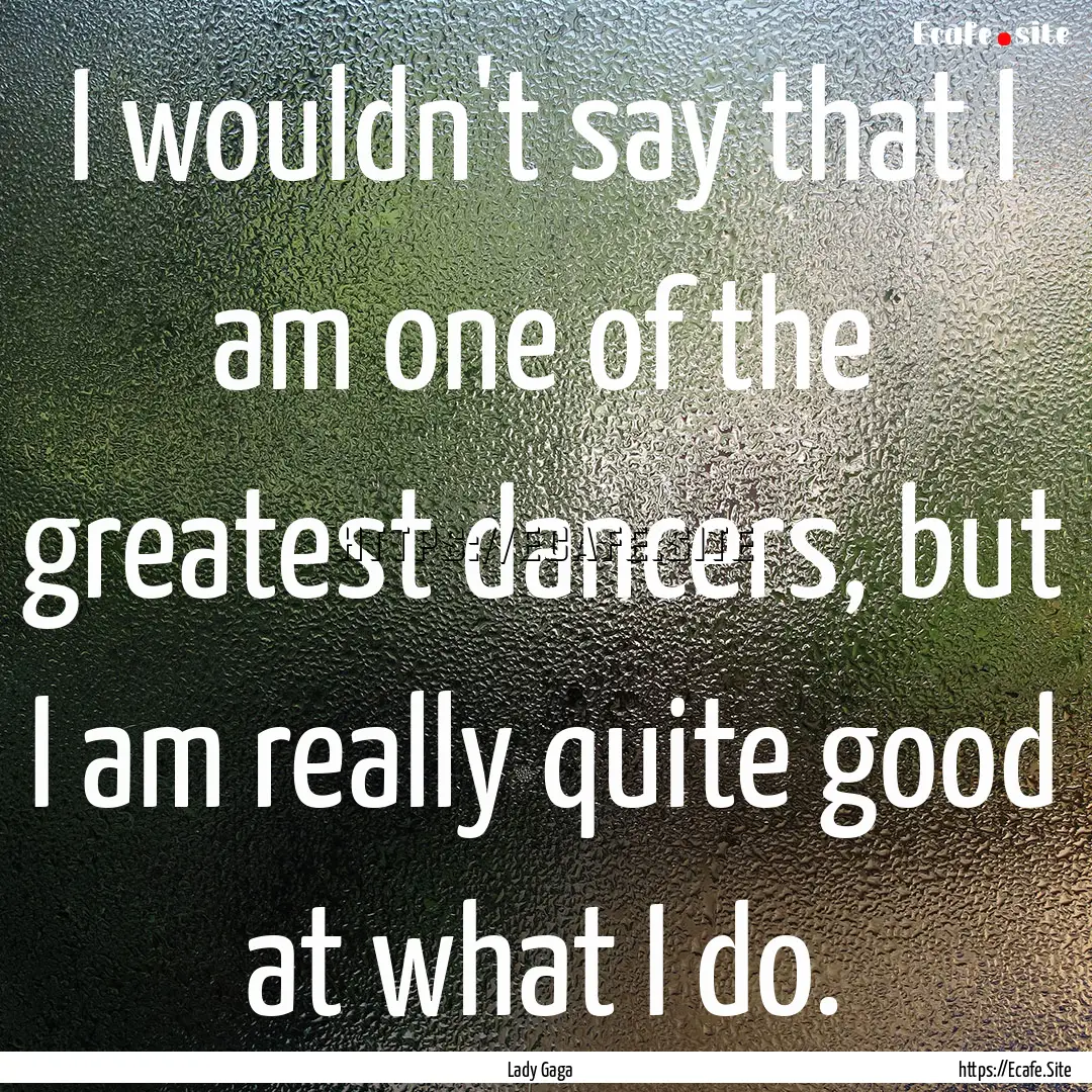 I wouldn't say that I am one of the greatest.... : Quote by Lady Gaga